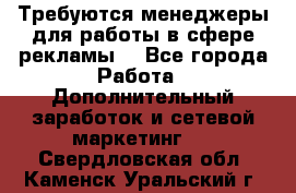 Требуются менеджеры для работы в сфере рекламы. - Все города Работа » Дополнительный заработок и сетевой маркетинг   . Свердловская обл.,Каменск-Уральский г.